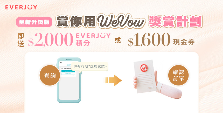 【賞你用WeVow】婚禮籌備獎賞計劃 | 經WeVow 向商戶查詢並成功確認訂單，即送高達$1,600現金券或價值$2,000EVERJOY積分