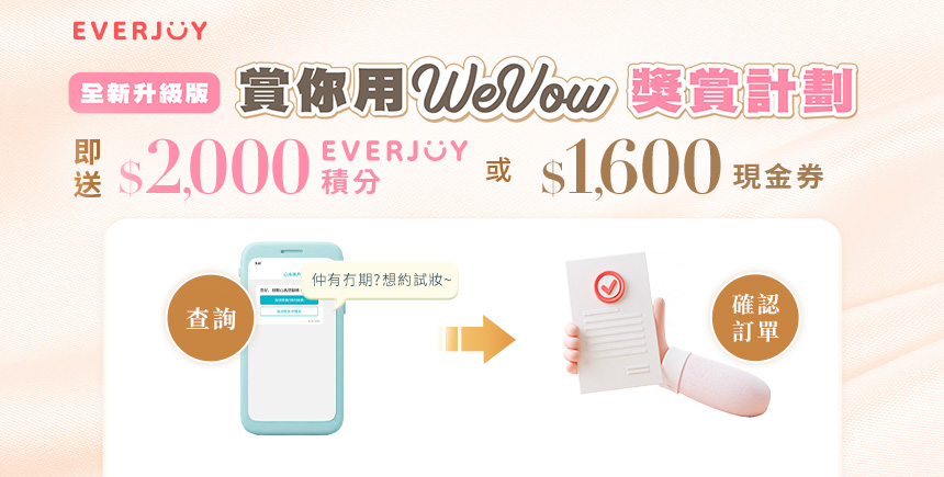 【賞你用WeVow】婚禮籌備獎賞計劃 | 經WeVow 向商戶查詢並成功確認訂單，即送高達$1,600現金券或價值$2,000EVERJOY積分