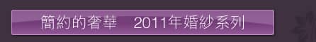 簡約的奢華  2011年婚紗系列 